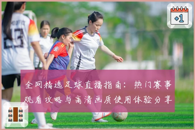 全网精选足球直播指南：热门赛事观看攻略与高清画质使用体验分享