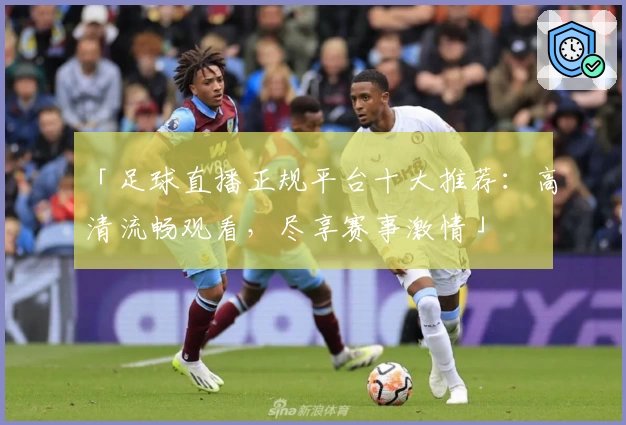 「足球直播正规平台十大推荐:高清流畅观看,尽享赛事激情」