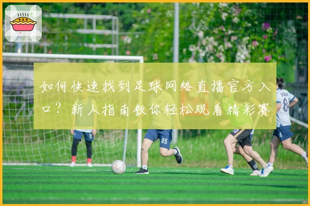 如何快速找到足球网络直播官方入口？新人指南教你轻松观看精彩赛事