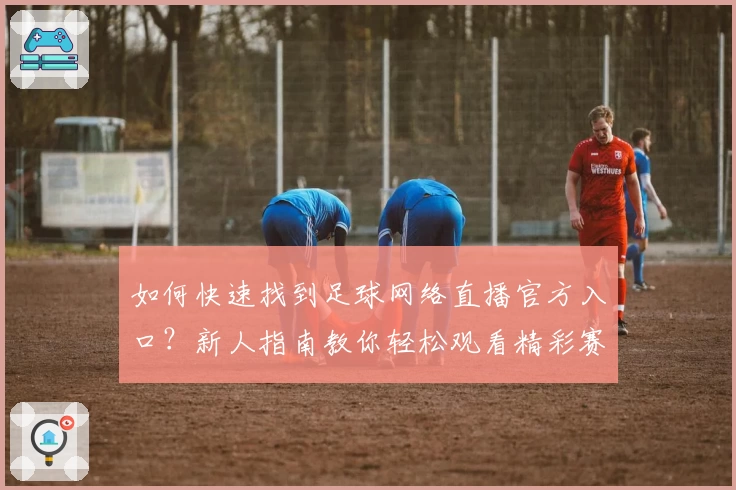 如何快速找到足球网络直播官方入口？新人指南教你轻松观看精彩赛事