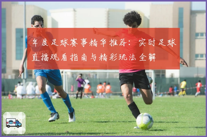 年度足球赛事精华推荐：实时足球直播观看指南与精彩玩法全解