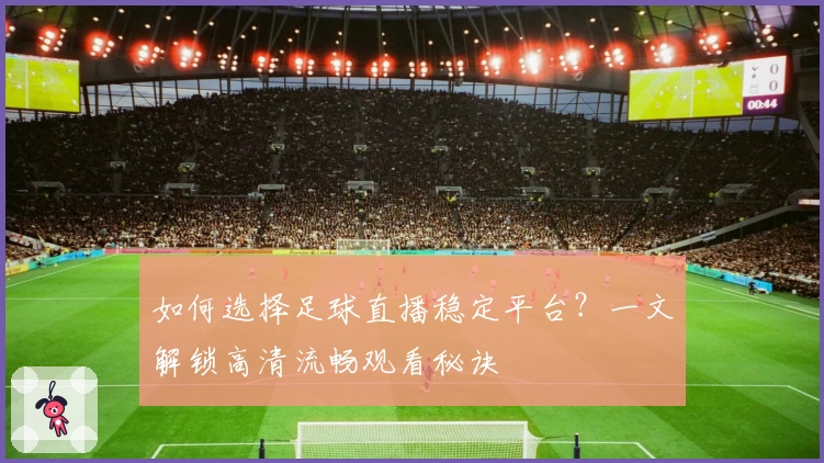 如何选择足球直播稳定平台?一文解锁高清流畅观看秘诀