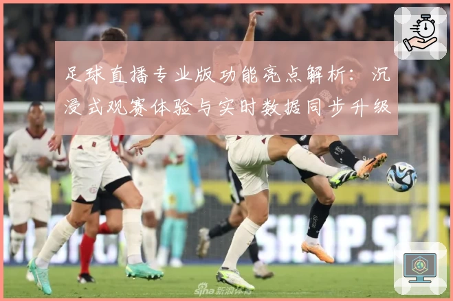足球直播专业版功能亮点解析：沉浸式观赛体验与实时数据同步升级