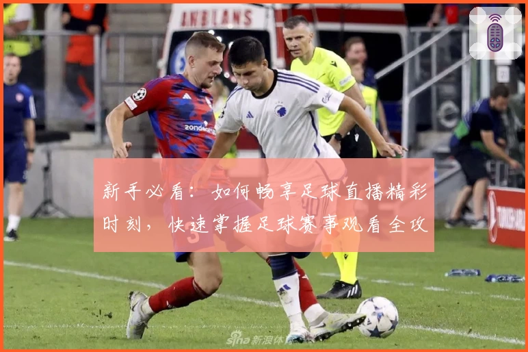 新手必看：如何畅享足球直播精彩时刻，快速掌握足球赛事观看全攻略