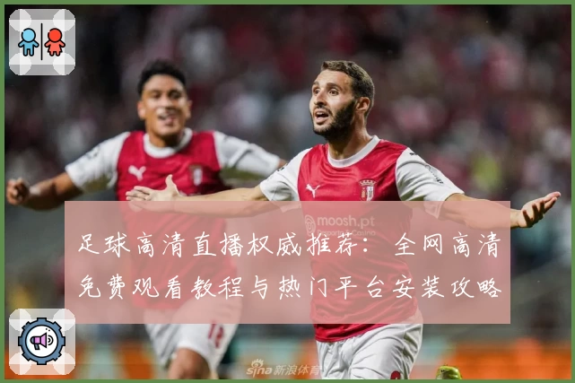 足球高清直播权威推荐:全网高清免费观看教程与热门平台安装攻略