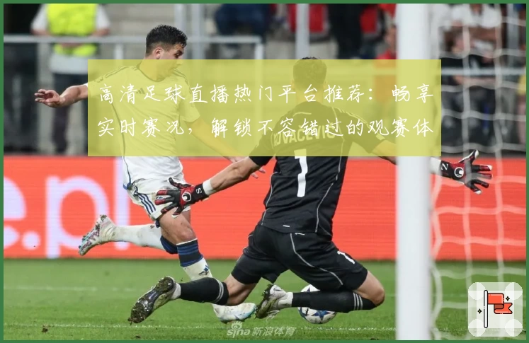 高清足球直播热门平台推荐：畅享实时赛况，解锁不容错过的观赛体验