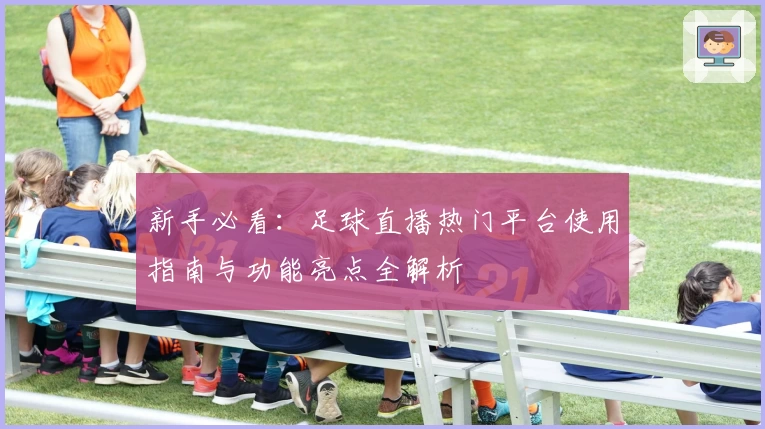 新手必看：足球直播热门平台使用指南与功能亮点全解析