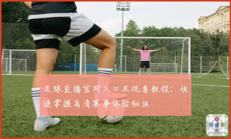 足球直播官网入口及观看教程：快速掌握高清赛事体验秘诀