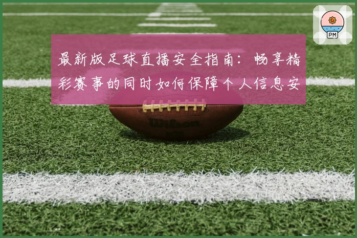最新版足球直播安全指南：畅享精彩赛事的同时如何保障个人信息安全