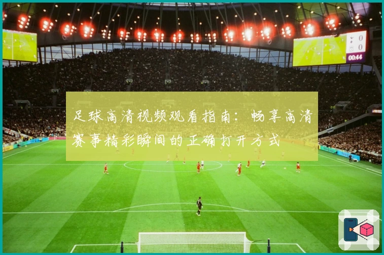 足球高清视频观看指南：畅享高清赛事精彩瞬间的正确打开方式