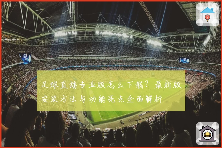 足球直播专业版怎么下载？最新版安装方法与功能亮点全面解析